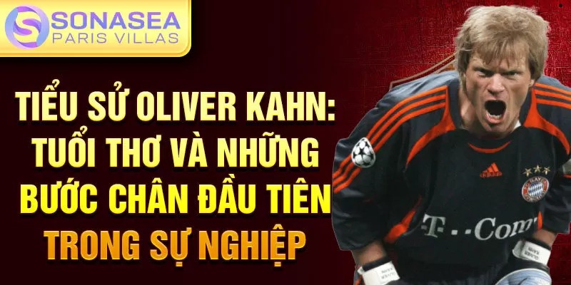 Tiểu sử oliver kahn: tuổi thơ và những bước chân đầu tiên trong sự nghiệp