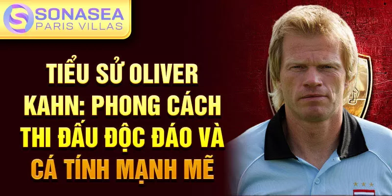 Tiểu sử Oliver Kahn: phong cách thi đấu độc đáo và cá tính mạnh mẽ