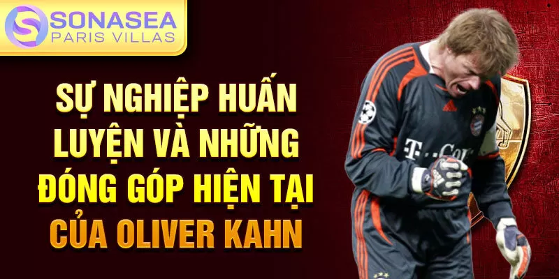 Sự nghiệp huấn luyện và những đóng góp hiện tại của Oliver Kahn